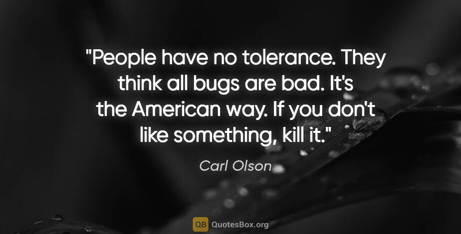 Carl Olson quote: "People have no tolerance. They think all bugs are bad. It's..."