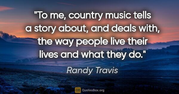 Randy Travis quote: "To me, country music tells a story about, and deals with, the..."