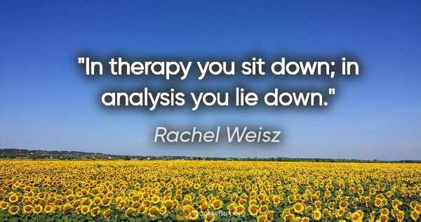 Rachel Weisz quote: "In therapy you sit down; in analysis you lie down."