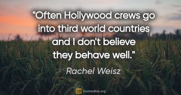 Rachel Weisz quote: "Often Hollywood crews go into third world countries and I..."