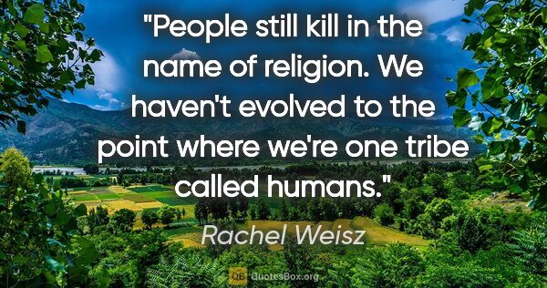 Rachel Weisz quote: "People still kill in the name of religion. We haven't evolved..."