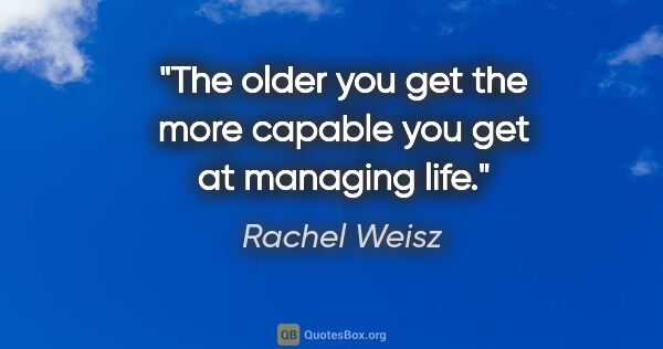 Rachel Weisz quote: "The older you get the more capable you get at managing life."