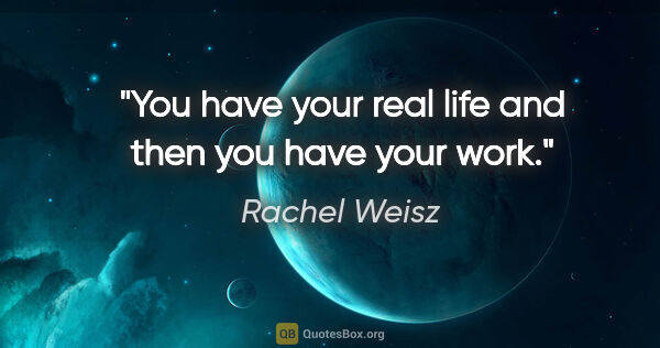 Rachel Weisz quote: "You have your real life and then you have your work."