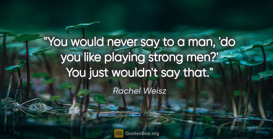 Rachel Weisz quote: "You would never say to a man, 'do you like playing strong..."