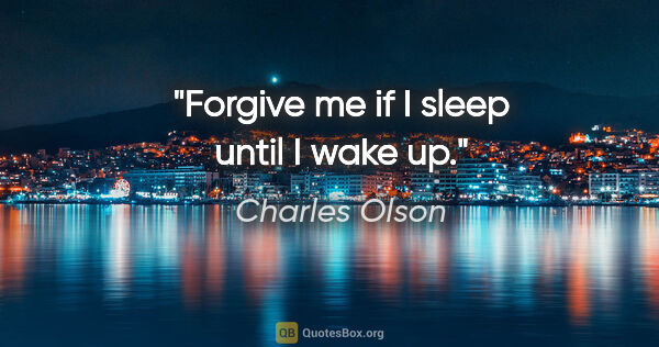 Charles Olson quote: "Forgive me if I sleep until I wake up."