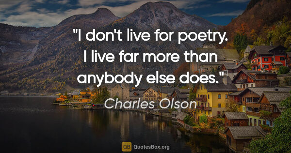 Charles Olson quote: "I don't live for poetry. I live far more than anybody else does."