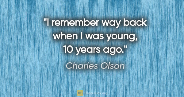 Charles Olson quote: "I remember way back when I was young, 10 years ago."