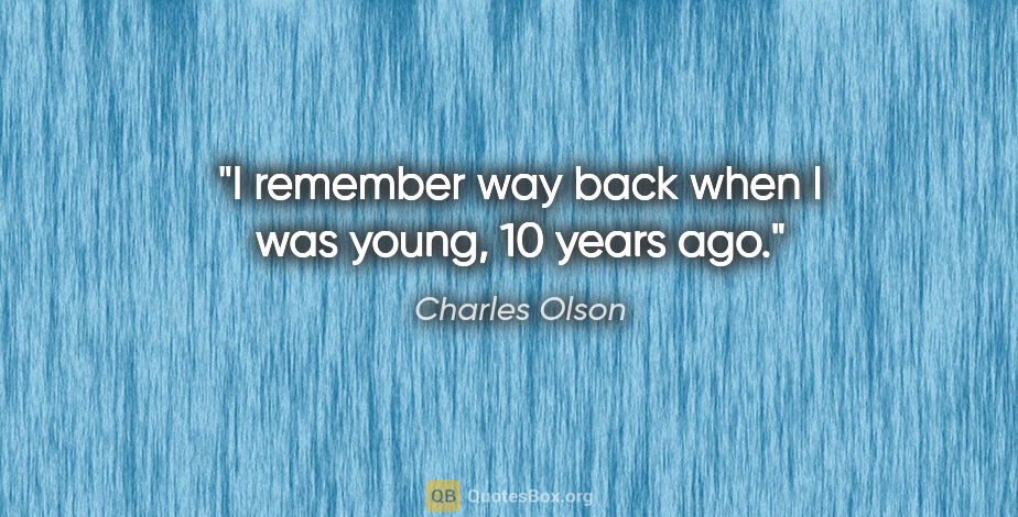 Charles Olson quote: "I remember way back when I was young, 10 years ago."