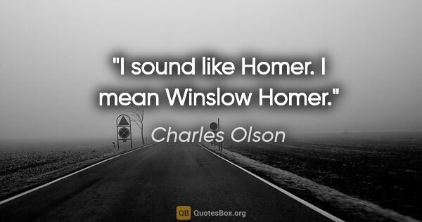 Charles Olson quote: "I sound like Homer. I mean Winslow Homer."
