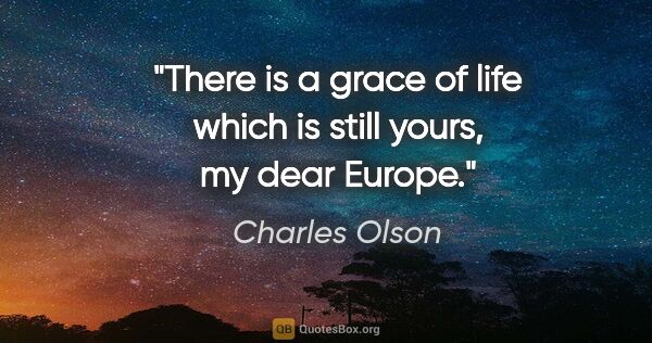 Charles Olson quote: "There is a grace of life which is still yours, my dear Europe."