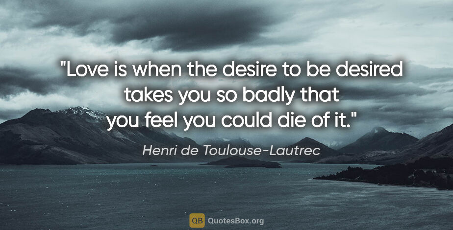 Henri de Toulouse-Lautrec quote: "Love is when the desire to be desired takes you so badly that..."