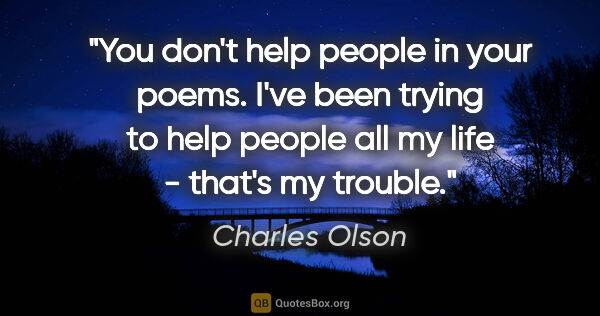 Charles Olson quote: "You don't help people in your poems. I've been trying to help..."