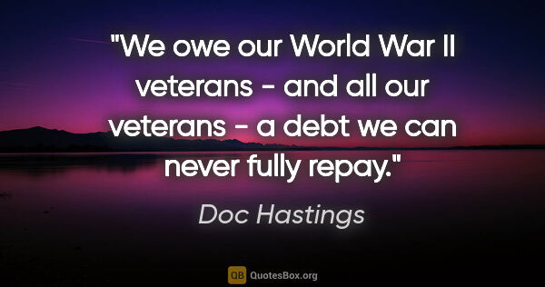 Doc Hastings quote: "We owe our World War II veterans - and all our veterans - a..."
