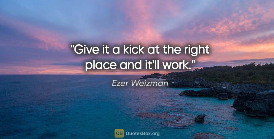 Ezer Weizman quote: "Give it a kick at the right place and it'll work."