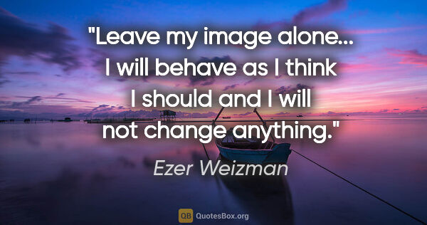 Ezer Weizman quote: "Leave my image alone... I will behave as I think I should and..."