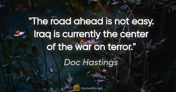 Doc Hastings quote: "The road ahead is not easy. Iraq is currently the center of..."
