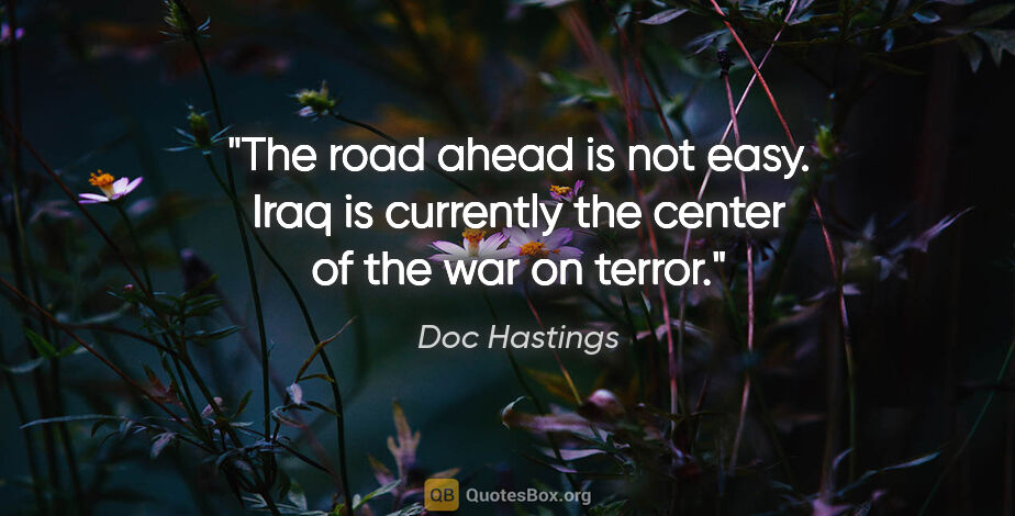 Doc Hastings quote: "The road ahead is not easy. Iraq is currently the center of..."