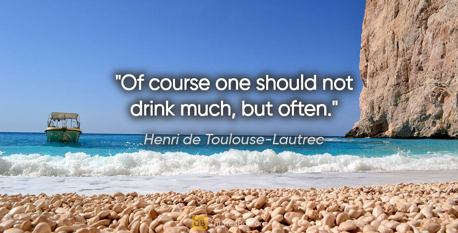 Henri de Toulouse-Lautrec quote: "Of course one should not drink much, but often."