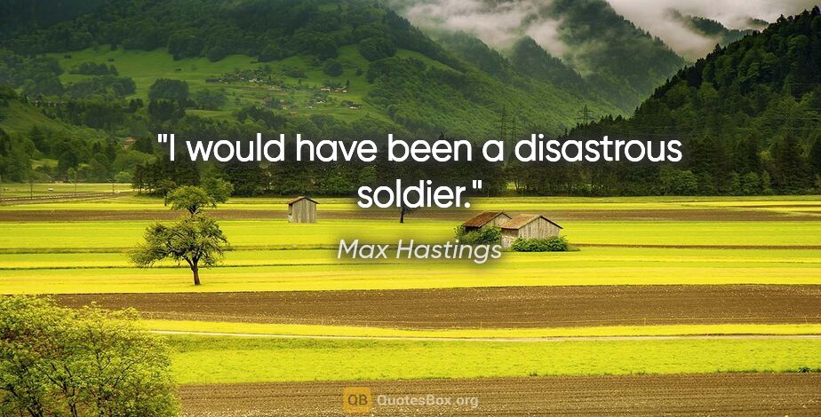 Max Hastings quote: "I would have been a disastrous soldier."