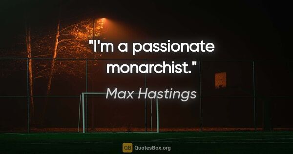 Max Hastings quote: "I'm a passionate monarchist."