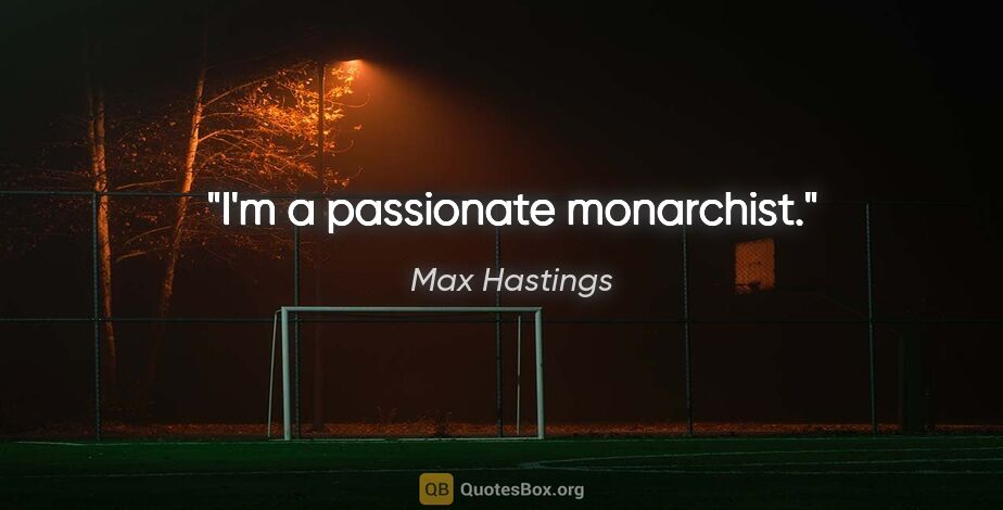 Max Hastings quote: "I'm a passionate monarchist."
