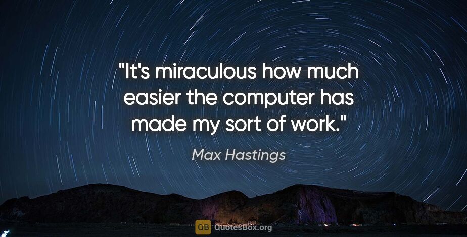 Max Hastings quote: "It's miraculous how much easier the computer has made my sort..."
