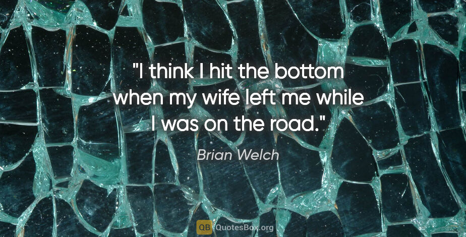 Brian Welch quote: "I think I hit the bottom when my wife left me while I was on..."