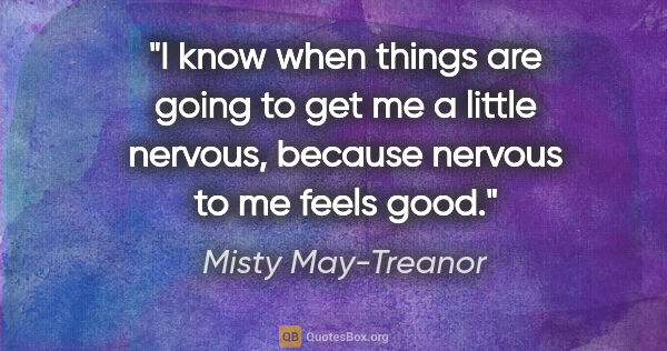 Misty May-Treanor quote: "I know when things are going to get me a little nervous,..."