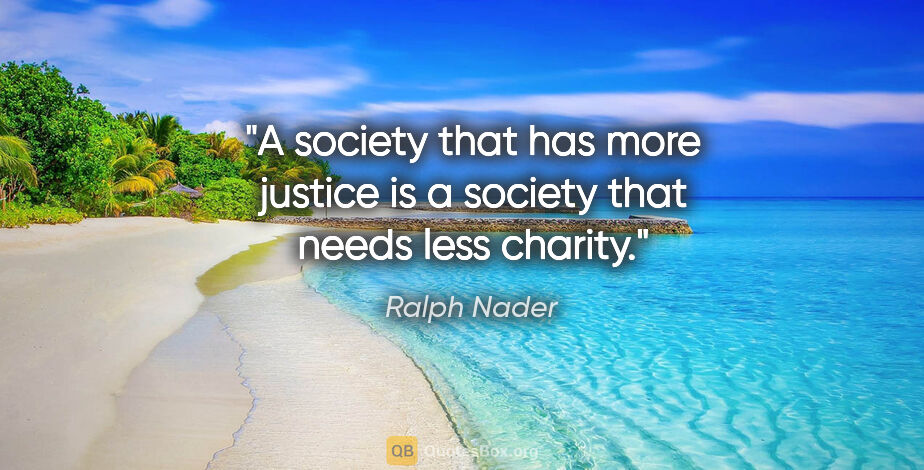 Ralph Nader quote: "A society that has more justice is a society that needs less..."