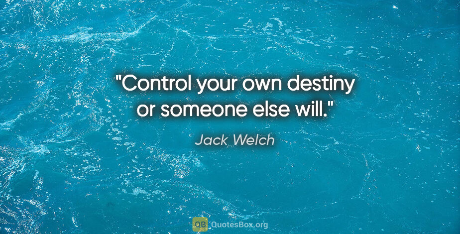 Jack Welch quote: "Control your own destiny or someone else will."