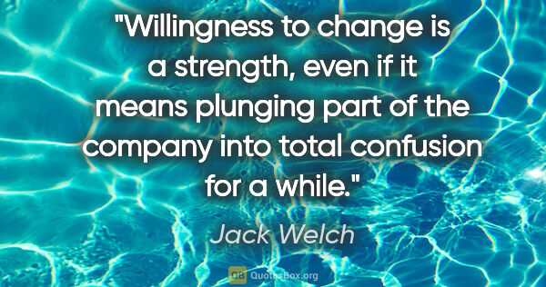 Jack Welch quote: "Willingness to change is a strength, even if it means plunging..."