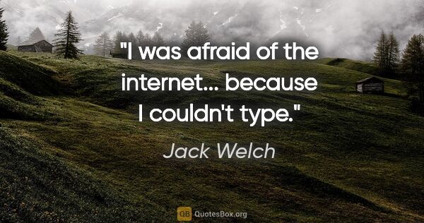 Jack Welch quote: "I was afraid of the internet... because I couldn't type."