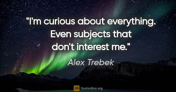 Alex Trebek quote: "I'm curious about everything. Even subjects that don't..."