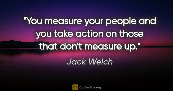 Jack Welch quote: "You measure your people and you take action on those that..."