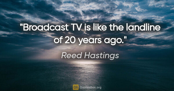 Reed Hastings quote: "Broadcast TV is like the landline of 20 years ago."