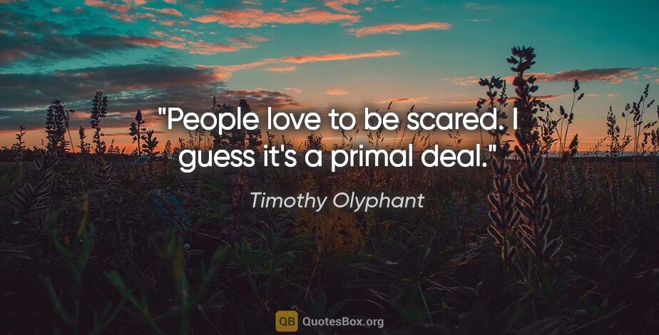 Timothy Olyphant quote: "People love to be scared. I guess it's a primal deal."