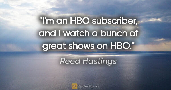 Reed Hastings quote: "I'm an HBO subscriber, and I watch a bunch of great shows on HBO."