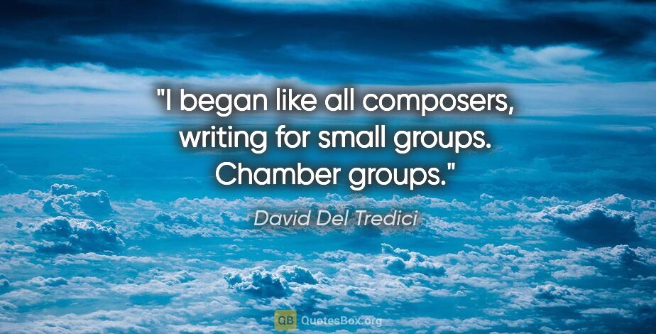 David Del Tredici quote: "I began like all composers, writing for small groups. Chamber..."