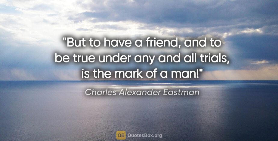 Charles Alexander Eastman quote: "But to have a friend, and to be true under any and all trials,..."