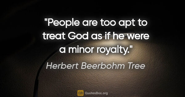 Herbert Beerbohm Tree quote: "People are too apt to treat God as if he were a minor royalty."