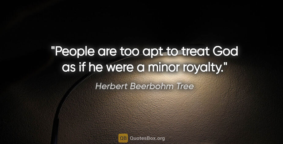 Herbert Beerbohm Tree quote: "People are too apt to treat God as if he were a minor royalty."