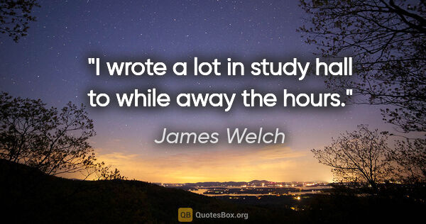 James Welch quote: "I wrote a lot in study hall to while away the hours."