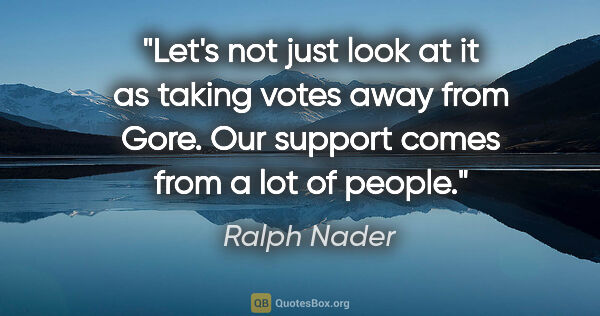 Ralph Nader quote: "Let's not just look at it as taking votes away from Gore. Our..."