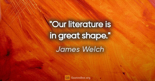 James Welch quote: "Our literature is in great shape."