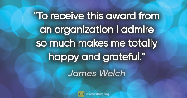 James Welch quote: "To receive this award from an organization I admire so much..."