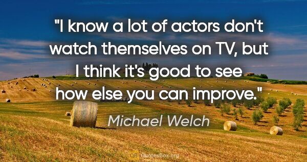 Michael Welch quote: "I know a lot of actors don't watch themselves on TV, but I..."