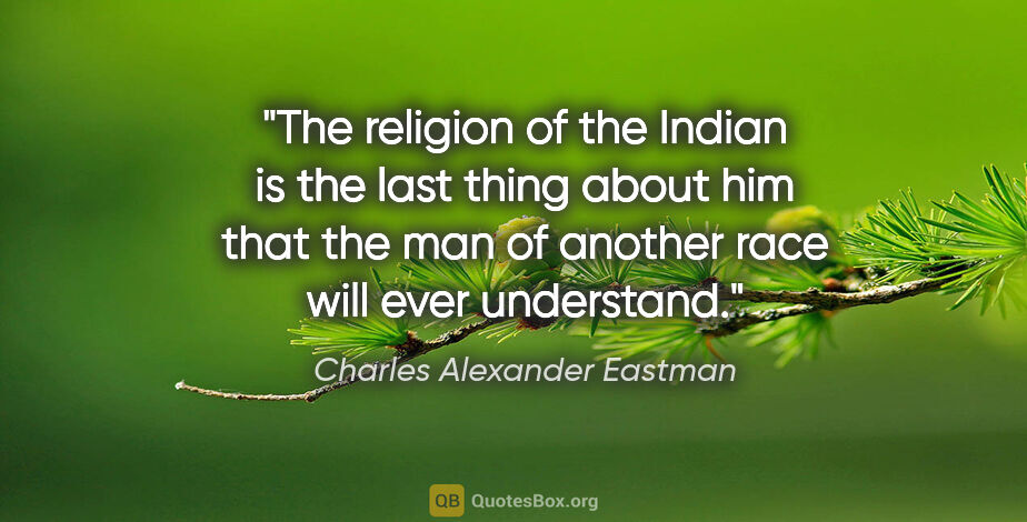 Charles Alexander Eastman quote: "The religion of the Indian is the last thing about him that..."