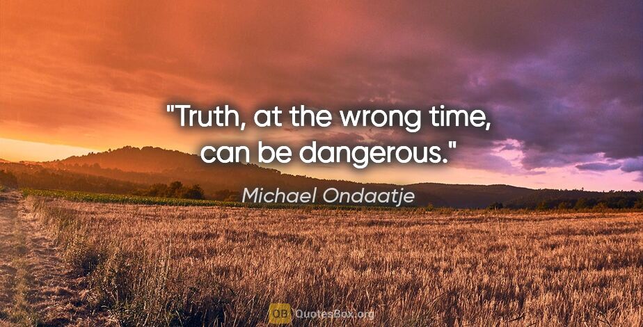 Michael Ondaatje quote: "Truth, at the wrong time, can be dangerous."