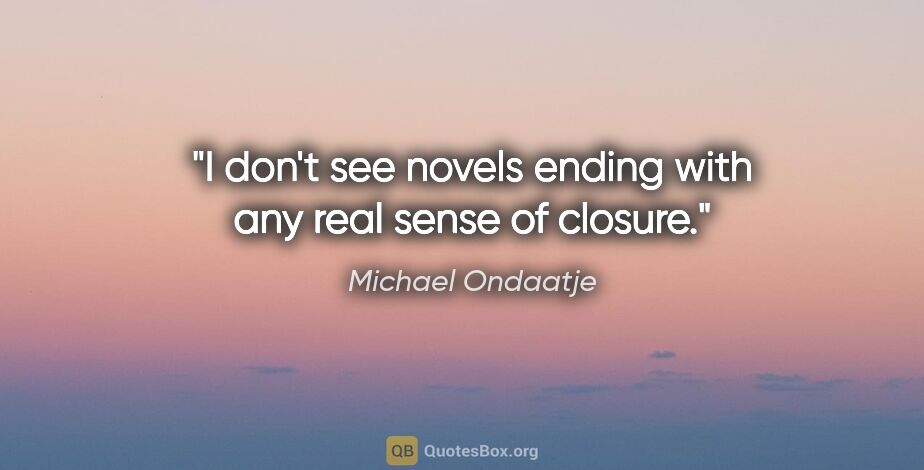 Michael Ondaatje quote: "I don't see novels ending with any real sense of closure."