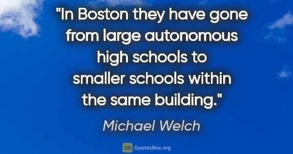 Michael Welch quote: "In Boston they have gone from large autonomous high schools to..."